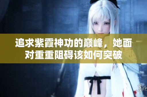 追求紫霞神功的巅峰，她面对重重阻碍该如何突破