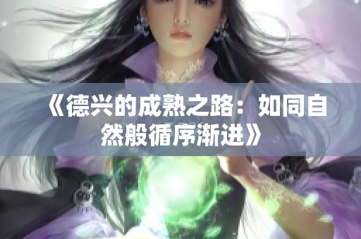 《德兴的成熟之路：如同自然般循序渐进》