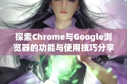 探索Chrome与Google浏览器的功能与使用技巧分享