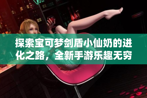 探索宝可梦剑盾小仙奶的进化之路，全新手游乐趣无穷
