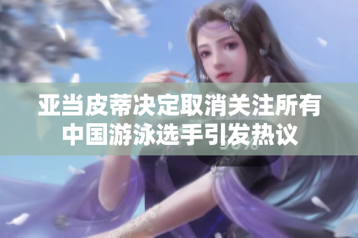 亚当皮蒂决定取消关注所有中国游泳选手引发热议
