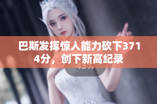 巴斯发挥惊人能力砍下3714分，创下新高纪录