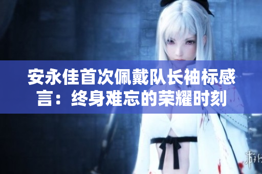 安永佳首次佩戴队长袖标感言：终身难忘的荣耀时刻