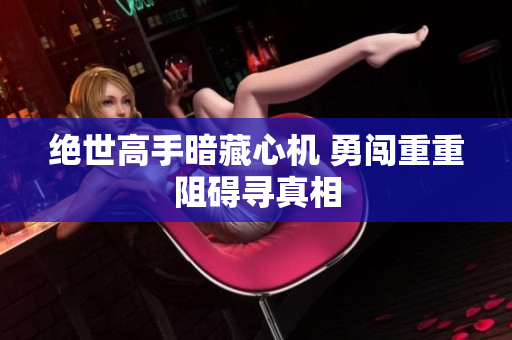 绝世高手暗藏心机 勇闯重重阻碍寻真相