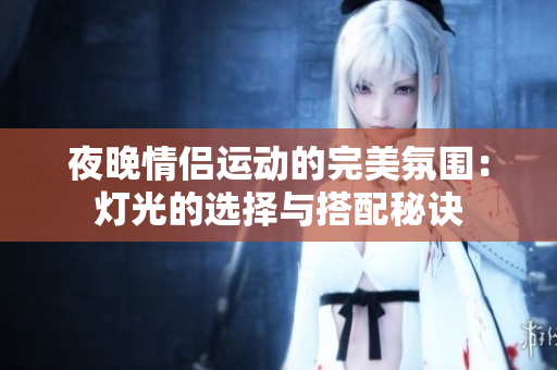 夜晚情侣运动的完美氛围：灯光的选择与搭配秘诀
