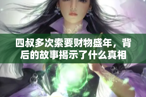 四叔多次索要财物盛年，背后的故事揭示了什么真相