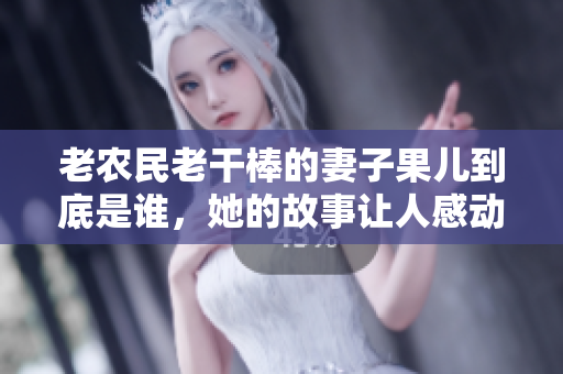 老农民老干棒的妻子果儿到底是谁，她的故事让人感动