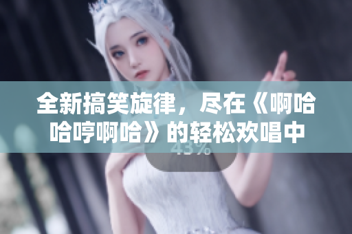 全新搞笑旋律，尽在《啊哈哈哼啊哈》的轻松欢唱中