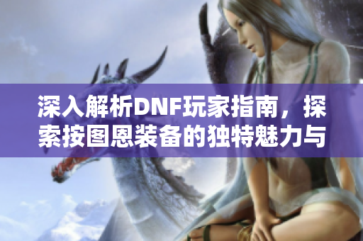 深入解析DNF玩家指南，探索按图恩装备的独特魅力与玩法技巧
