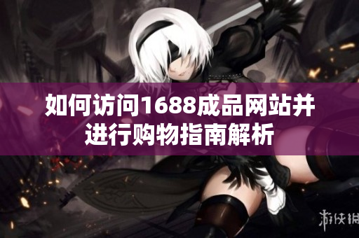 如何访问1688成品网站并进行购物指南解析