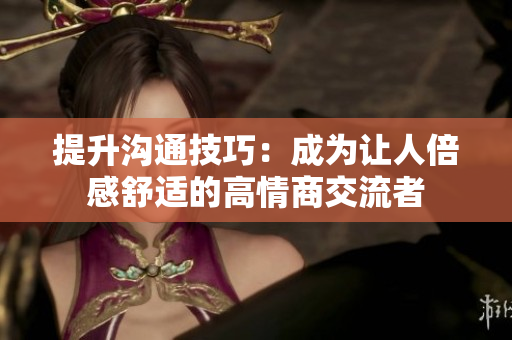 提升沟通技巧：成为让人倍感舒适的高情商交流者