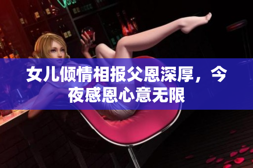 女儿倾情相报父恩深厚，今夜感恩心意无限