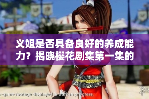 义姐是否具备良好的养成能力？揭晓樱花剧集第一集的秘密