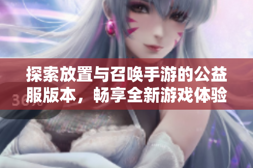 探索放置与召唤手游的公益服版本，畅享全新游戏体验