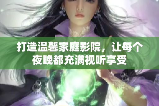 打造温馨家庭影院，让每个夜晚都充满视听享受