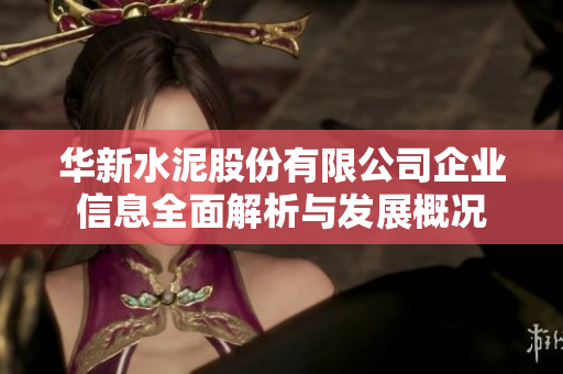 华新水泥股份有限公司企业信息全面解析与发展概况