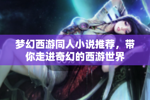 梦幻西游同人小说推荐，带你走进奇幻的西游世界