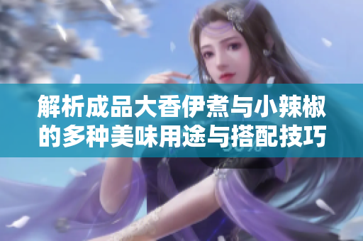 解析成品大香伊煮与小辣椒的多种美味用途与搭配技巧