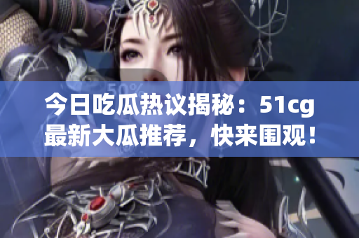 今日吃瓜热议揭秘：51cg最新大瓜推荐，快来围观！