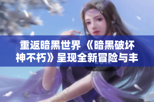 重返暗黑世界 《暗黑破坏神不朽》呈现全新冒险与丰厚奖励