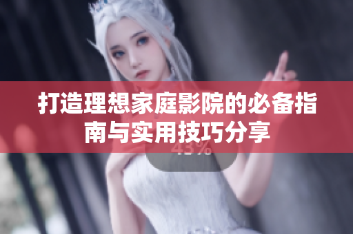 打造理想家庭影院的必备指南与实用技巧分享