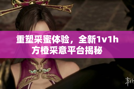 重塑采蜜体验，全新1v1h方橙采意平台揭秘