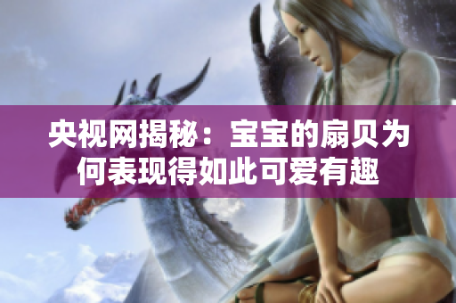 央视网揭秘：宝宝的扇贝为何表现得如此可爱有趣