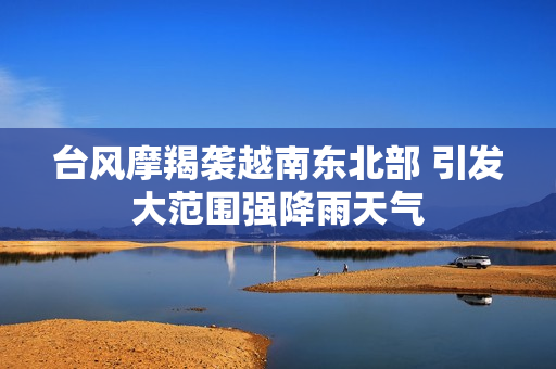 台风摩羯袭越南东北部 引发大范围强降雨天气