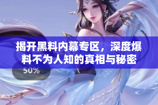 揭开黑料内幕专区，深度爆料不为人知的真相与秘密