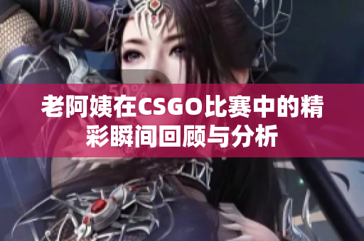 老阿姨在CSGO比赛中的精彩瞬间回顾与分析