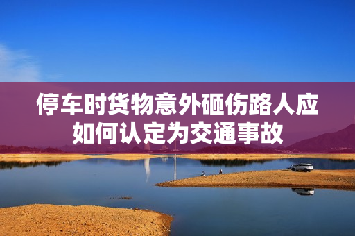 停车时货物意外砸伤路人应如何认定为交通事故
