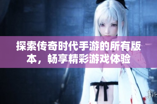 探索传奇时代手游的所有版本，畅享精彩游戏体验