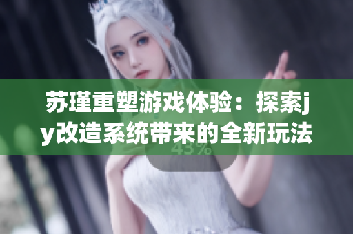 苏瑾重塑游戏体验：探索jy改造系统带来的全新玩法与乐趣