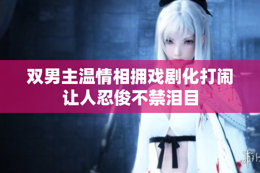 双男主温情相拥戏剧化打闹让人忍俊不禁泪目