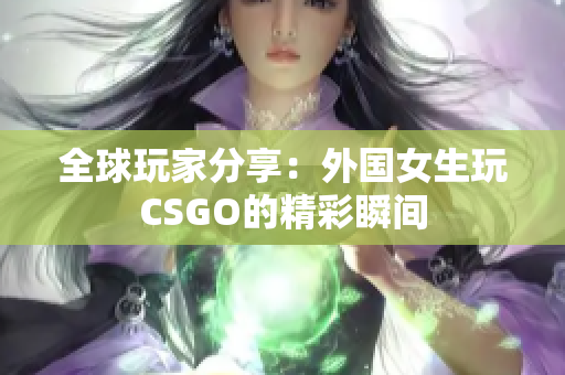 全球玩家分享：外国女生玩CSGO的精彩瞬间