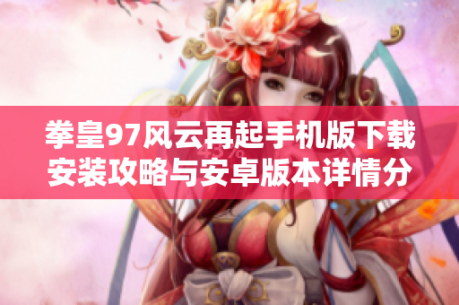 拳皇97风云再起手机版下载安装攻略与安卓版本详情分享