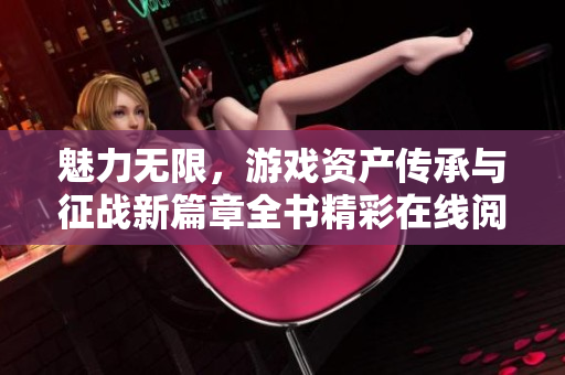 魅力无限，游戏资产传承与征战新篇章全书精彩在线阅读