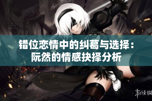 错位恋情中的纠葛与选择：阮然的情感抉择分析