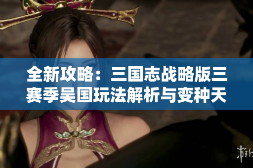 全新攻略：三国志战略版三赛季吴国玩法解析与变种天王技巧揭秘