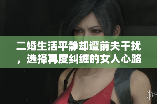二婚生活平静却遭前夫干扰，选择再度纠缠的女人心路历程
