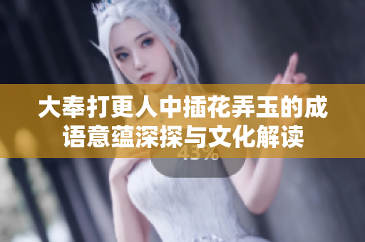 大奉打更人中插花弄玉的成语意蕴深探与文化解读