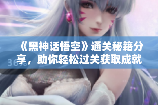《黑神话悟空》通关秘籍分享，助你轻松过关获取成就！