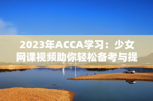 2023年ACCA学习：少女网课视频助你轻松备考与提升