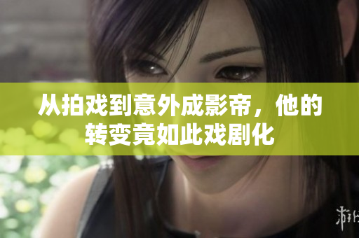 从拍戏到意外成影帝，他的转变竟如此戏剧化