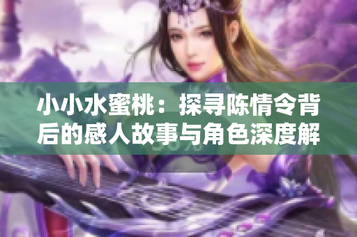 小小水蜜桃：探寻陈情令背后的感人故事与角色深度解析