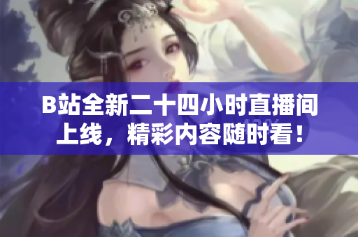 B站全新二十四小时直播间上线，精彩内容随时看！