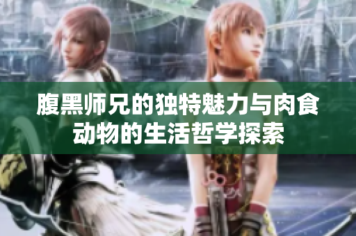 腹黑师兄的独特魅力与肉食动物的生活哲学探索