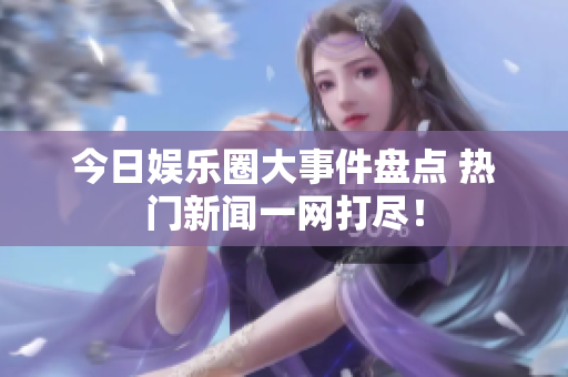 今日娱乐圈大事件盘点 热门新闻一网打尽！