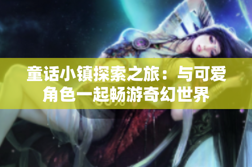 童话小镇探索之旅：与可爱角色一起畅游奇幻世界