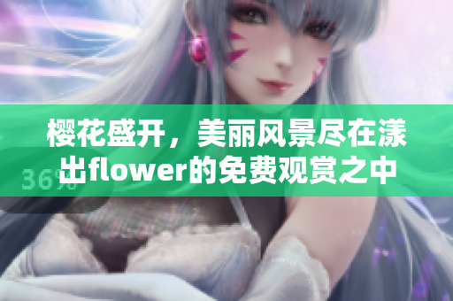 樱花盛开，美丽风景尽在漾出flower的免费观赏之中